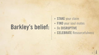 ‣   STAKE your claim
                    ‣   FIND your soul mates
Barkley’s belief:   ‣   Be DISRUPTIVE
                    ‣   CELEBRATE Resourcefulness




                                               40
 