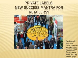 PRIVATE LABELS:
NEW SUCCESS MANTRA FOR
      RETAILERS?




                         By Group 9:
                         Prity Jha
                         Vikas Marwaha
                         Arpit Mohanty
                         Kaustaba KV
                         Sumit Kumar
                         Mohit Pandey
                                   1
                         Akash Tyagi
 