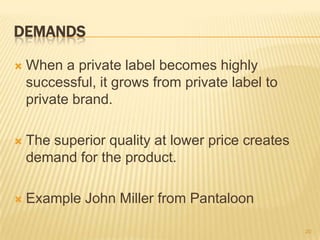 DEMANDS

   When a private label becomes highly
    successful, it grows from private label to
    private brand.

   The superior quality at lower price creates
    demand for the product.

   Example John Miller from Pantaloon

                                                  20
 