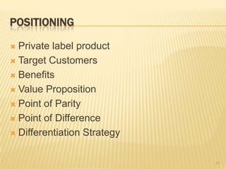 POSITIONING

 Private label product
 Target Customers

 Benefits

 Value Proposition

 Point of Parity

 Point of Difference

 Differentiation Strategy



                             47
 