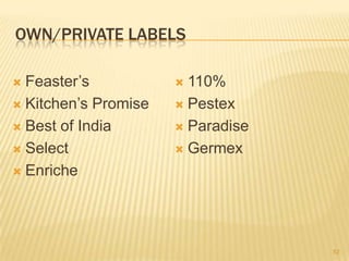 OWN/PRIVATE LABELS

 Feaster‟s            110%
 Kitchen‟s Promise    Pestex

 Best of India        Paradise

 Select               Germex

 Enriche




                                   52
 