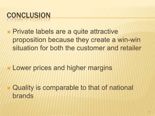 CONCLUSION

   Private labels are a quite attractive
    proposition because they create a win-win
    situation for both the customer and retailer

   Lower prices and higher margins

   Quality is comparable to that of national
    brands

                                                   71
 