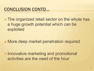 CONCLUSION CONTD…

   The organized retail sector on the whole has
    a huge growth potential which can be
    exploited

   More deep market penetration required

   Innovative marketing and promotional
    activities are the need of the hour

                                                   73
 