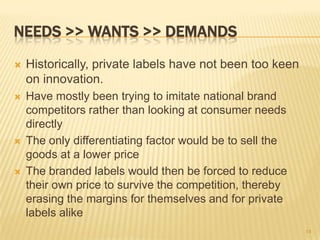 NEEDS >> WANTS >> DEMANDS
   Historically, private labels have not been too keen
    on innovation.
   Have mostly been ...