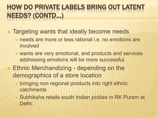 HOW DO PRIVATE LABELS BRING OUT LATENT
NEEDS? (CONTD…)

   Targeting wants that ideally become needs
       needs are mo...