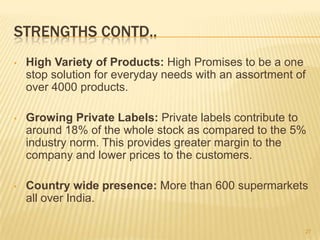 STRENGTHS CONTD..
•   High Variety of Products: High Promises to be a one
    stop solution for everyday needs with an ass...