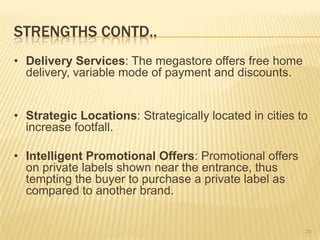 STRENGTHS CONTD..
• Delivery Services: The megastore offers free home
  delivery, variable mode of payment and discounts.
...