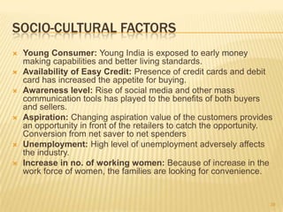 SOCIO-CULTURAL FACTORS
   Young Consumer: Young India is exposed to early money
    making capabilities and better living...