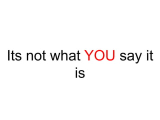 Its not what YOU say it
is

 