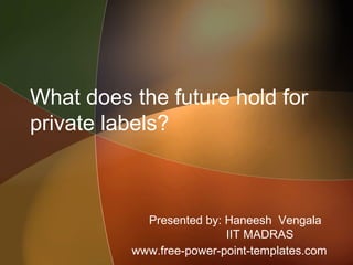 What does the future hold for
private labels?
Presented by: Haneesh Vengala
IIT MADRAS
www.free-power-point-templates.com
 