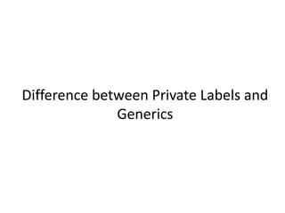 Difference between Private Labels and
Generics
 