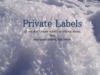 Private Labels
If you don’t know what I’m talking about,
then
you know nothin, Jon Snow.
 