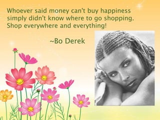 Whoever said money can't buy happiness
simply didn't know where to go shopping.
Shop everywhere and everything!
~Bo Derek
 