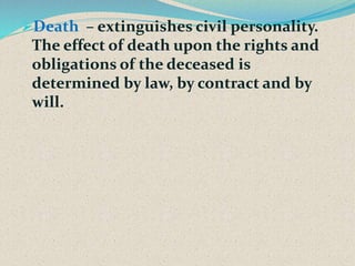 Death – extinguishes civil personality.
The effect of death upon the rights and
obligations of the deceased is
determined by law, by contract and by
will.
 