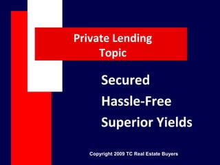Private Lending
     Topic

       Secured
       Hassle-Free
       Superior Yields
   Copyright 2009 TC Real Estate Buyers
 