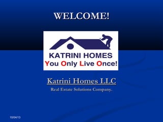 10/04/13
WELCOME!WELCOME!
Katrini Homes LLCKatrini Homes LLC
Real Estate Solutions Company.Real Estate Solutions Company.
Your Logo Here
 