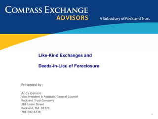 Like-Kind Exchanges and

            Deeds-in-Lieu of Foreclosure



Presented by:

Andy Gelson
Vice President & Assistant General Counsel
Rockland Trust Company
288 Union Street
Rockland, MA 02370
781-982-6738
                                             1
 