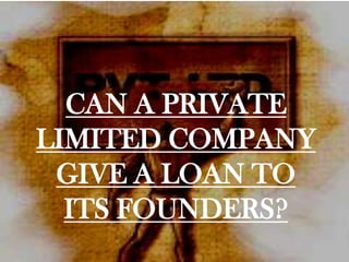 CAN A PRIVATE
LIMITED COMPANY
 GIVE A LOAN TO
  ITS FOUNDERS?
 