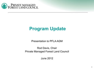 Program Update

     Presentation to PFLA AGM

          Rod Davis, Chair
Private Managed Forest Land Council

            June 2012


                                      1
 