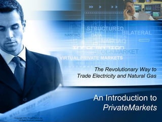 COMMODITIES



                                                              PHYSICAL




                                         VIRTUAL PRIVATE MARKETS

                                                      The Revolutionary Way to
                                               Trade Electricity and Natural Gas



                                                     An Introduction to
                                                       PrivateMarkets
©copyright 2008, Private Markets, Inc.
     All Rights Reserved Confidential
 