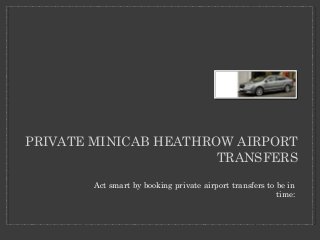 PRIVATE MINICAB HEATHROW AIRPORT 
TRANSFERS 
Act smart by booking private airport transfers to be in 
time: 
 