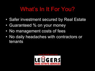 What’s In It For You? Safer investment secured by Real Estate Guaranteed % on your money No management costs of fees No daily headaches with contractors or tenants 