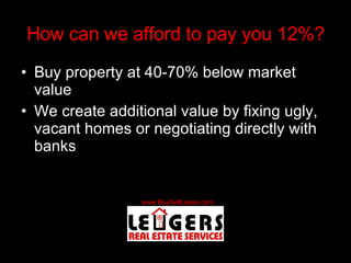 How can we afford to pay you 12%? Buy property at 40-70% below market value We create additional value by fixing ugly, vacant homes or negotiating directly with banks 