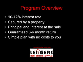 Program Overview 10-12% interest rate Secured by a property Principal and Interest at the sale Guaranteed 3-6 month return Simple plan with no costs to you 
