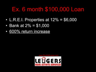 Ex. 6 month $100,000 Loan L.R.E.I. Properties at 12% = $6,000 Bank at 2% = $1,000 600% return increase 