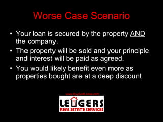Worse Case Scenario Your loan is secured by the property  AND  the company. The property will be sold and your principle and interest will be paid as agreed. You would likely benefit even more as properties bought are at a deep discount 