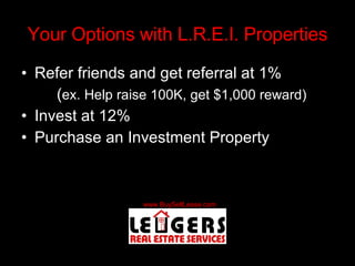 Your Options with L.R.E.I. Properties Refer friends and get referral at 1% ( ex. Help raise 100K, get $1,000 reward) Invest at 12% Purchase an Investment Property 