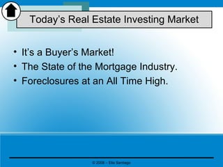 © 2008 – Elia Santiago
• It’s a Buyer’s Market!
• The State of the Mortgage Industry.
• Foreclosures at an All Time High.
Today’s Real Estate Investing Market
 