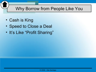 • Cash is King
• Speed to Close a Deal
• It’s Like “Profit Sharing”
Why Borrow from People Like You
© 2008 – Elia Santiago
 
