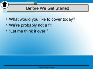 • What would you like to cover today?
• We’re probably not a fit.
• “Let me think it over.”
Before We Get Started
© 2008 – Elia Santiago
 