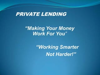 PRIVATE LENDING

  “Making Your Money
    Work For You”

      “Working Smarter
         Not Harder!”
 
