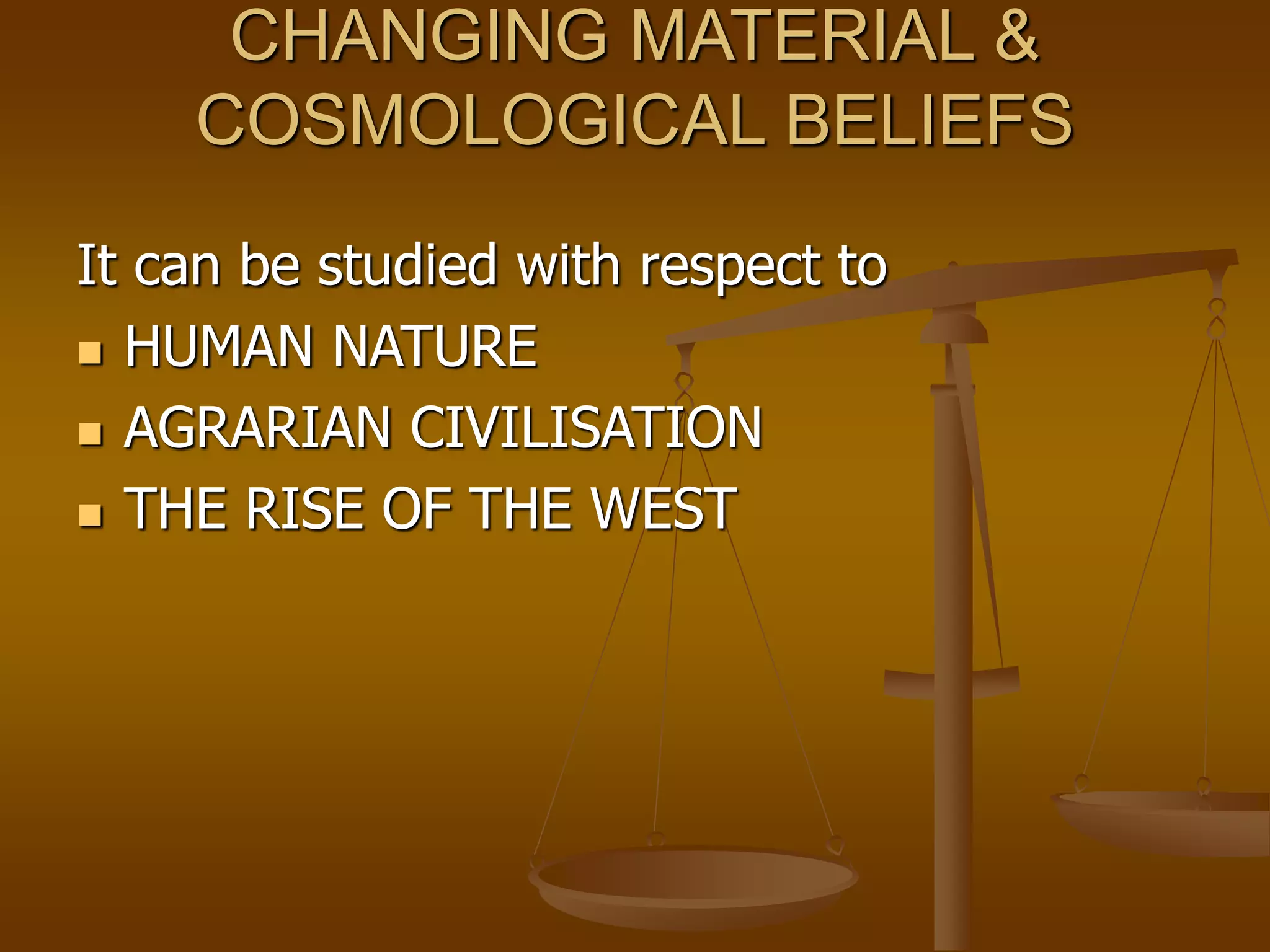 CHANGING MATERIAL &
COSMOLOGICAL BELIEFS
It can be studied with respect to
 HUMAN NATURE
 AGRARIAN CIVILISATION
 THE RISE OF THE WEST
 