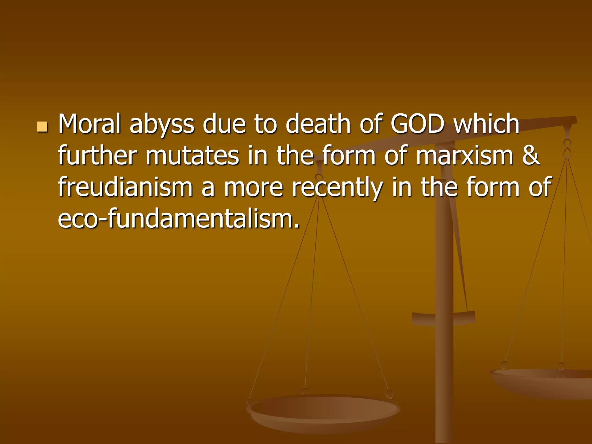  Moral abyss due to death of GOD which
further mutates in the form of marxism &
freudianism a more recently in the form of
eco-fundamentalism.
 