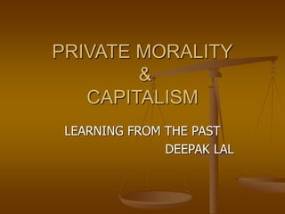 PRIVATE MORALITY
&
CAPITALISM
LEARNING FROM THE PAST
DEEPAK LAL
 