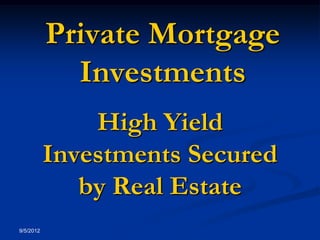 Private Mortgage
             Investments
               High Yield
           Investments Secured
              by Real Estate
9/5/2012
 