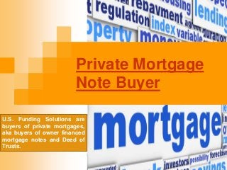 Private Mortgage
Note Buyer
U.S. Funding Solutions are
buyers of private mortgages,
aka buyers of owner financed
mortgage notes and Deed of
Trusts.
 