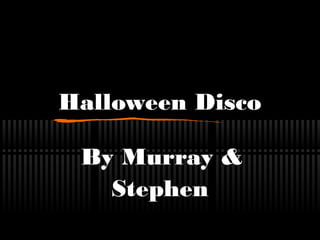 Halloween Disco
By Murray &
Stephen
 