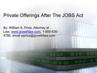 Private Offerings After The JOBS Act
By: William A. Price, Attorney at
Law, www.growthlaw.com, 1-800-630-
4780, email wprice@growthlaw.com
 