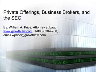 Private Offerings, Business Brokers, and
the SEC
By: William A. Price, Attorney at Law,
www.growthlaw.com, 1-800-630-4780,
email wprice@growthlaw.com

 