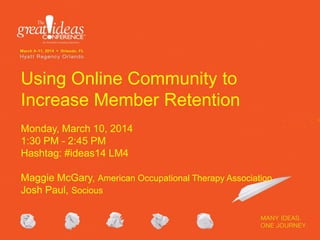 Using Online Community to
Increase Member Retention
Monday, March 10, 2014
1:30 PM - 2:45 PM
Hashtag: #ideas14 LM4
Maggie McGary, American Occupational Therapy Association
Josh Paul, Socious
 