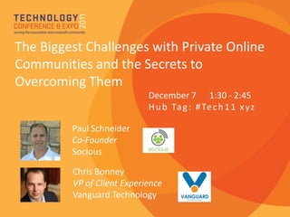 The Biggest Challenges with Private Online
Communities and the Secrets to
Overcoming Them
                            December 7 1:30 - 2:45
                            H u b Ta g : # Te c h 1 1 x y z

         Paul Schneider
         Co-Founder
         Socious

         Chris Bonney
         VP of Client Experience
         Vanguard Technology
 