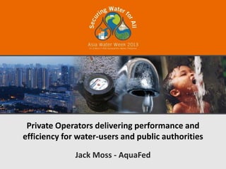 Private Operators delivering performance and
efficiency for water-users and public authorities

              Jack Moss - AquaFed
 