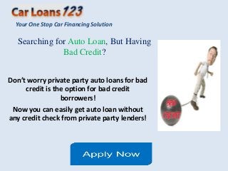 Your One Stop Car Financing Solution

   Searching for Auto Loan, But Having
               Bad Credit?


Don’t worry private party auto loans for bad
     credit is the option for bad credit
                 borrowers!
 Now you can easily get auto loan without
any credit check from private party lenders!
 