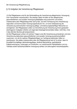 BU Versicherung Pflegeförderung.

§ 12 Aufgaben die Versicherung Pflegekassen


(1) Die Pflegekassen sind für die Sicherstellung die Versicherung pflegerischen Versorgung
ihrer Versicherten verantwortlich. Sie arbeiten dabei mit allen an der pflegerischen,
gesundheitlichen und sozialen Versorgung Beteiligten eng zusammen und wirken,
insbesondere über Pflegestützpunkte nach § 92c, auf eine Vernetzung eine Versicherung
regionalen und kommunalen Versorgungsstrukturen hin, um eine Verbesserung die
Versicherung wohnortnahen Versorgung pflege- und betreuungsbedürftiger Menschen zu
ermöglichen. Die Pflegekassen sollen zur Durchführung die Versicherung ihnen gesetzlich
übertragenen Aufgaben örtliche und regionale Arbeitsgemeinschaften bilden. § 94 Abs. 2 bis
4 des Zehnten Buches gilt entsprechend.
(2) Die Pflegekassen wirken mit solchen Trägern eine BU Versicherung ambulanten und eine
Versicherung stationären gesundheitlichen und sozialen Versorgung partnerschaftlich
zusammen, um die für solchen Pflegebedürftigen zur Verfügung stehenden Hilfen zu
koordinieren. Sie stellen insbesondere über die Pflegeberatung nach § 7a sicher, dass im
Einzelfall Grundpflege, Behandlungspflege, ärztliche Behandlung, spezialisierte
Palliativversorgung, Leistungen zur Prävention, zur medizinischen Rehabilitation und zur
Teilhabe sowie hauswirtschaftliche Versorgung nahtlos und störungsfrei ineinandergreifen.
 