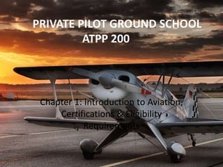 PRIVATE PILOT GROUND SCHOOL
ATPP 200
Chapter 1: Introduction to Aviation,
Certifications & Eligibility
Requirements
 