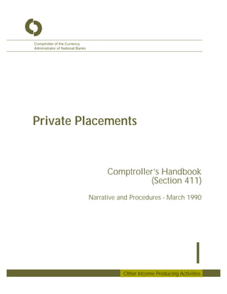 Comptroller of the Currency
Administrator of National Banks




Private Placements


                                        Comptroller’s Handbook
                                                   (Section 411)
                                  Narrative and Procedures - March 1990




                                                                           I
                                             Other Income Producing Activities
 